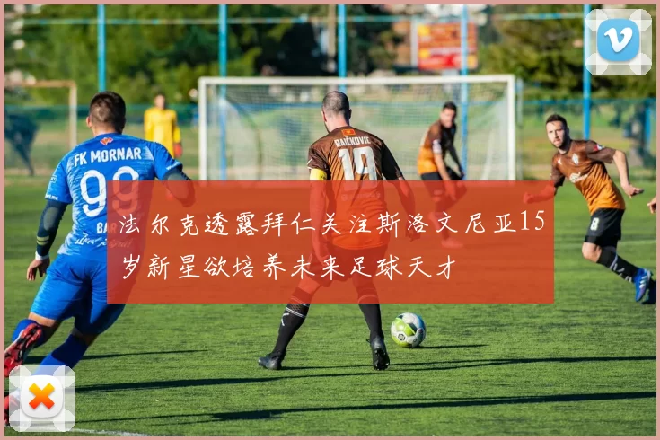 法尔克透露拜仁关注斯洛文尼亚15岁新星欲培养未来足球天才